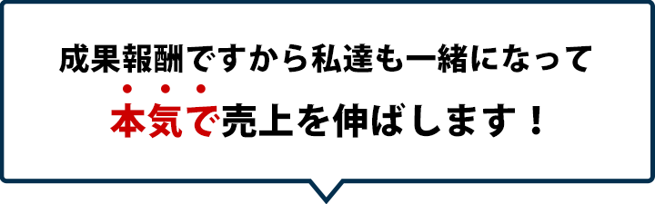 成果報酬ですから私達も一緒になって本気で売上を伸ばします！